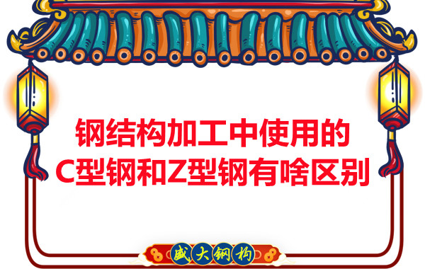 鋼結構加工中使用的C型鋼和Z型鋼有啥區(qū)別？